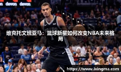 维克托文班亚马:篮球新星如何改变NBA未来格局